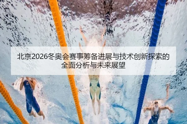 北京2026冬奥会赛事筹备进展与技术创新探索的全面分析与未来展望