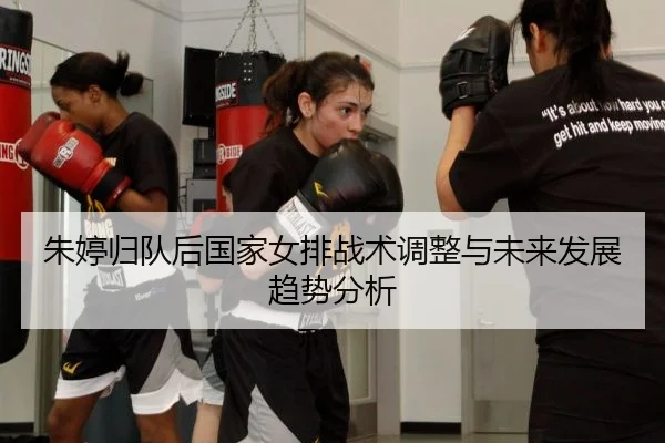 朱婷归队后国家女排战术调整与未来发展趋势分析