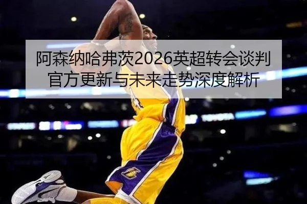 阿森纳哈弗茨2026英超转会谈判官方更新与未来走势深度解析