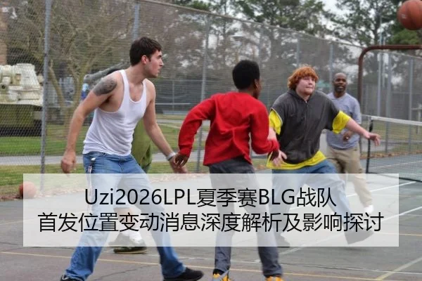 Uzi2026LPL夏季赛BLG战队首发位置变动消息深度解析及影响探讨