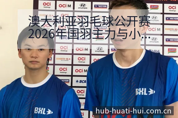 澳大利亚羽毛球公开赛2026年国羽主力与小将参赛名单项目 - 华体会官网