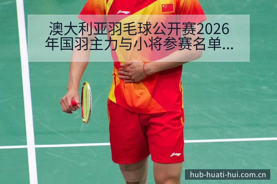 澳大利亚羽毛球公开赛2026年国羽主力与小将参赛名单项目 - 华体会官网
