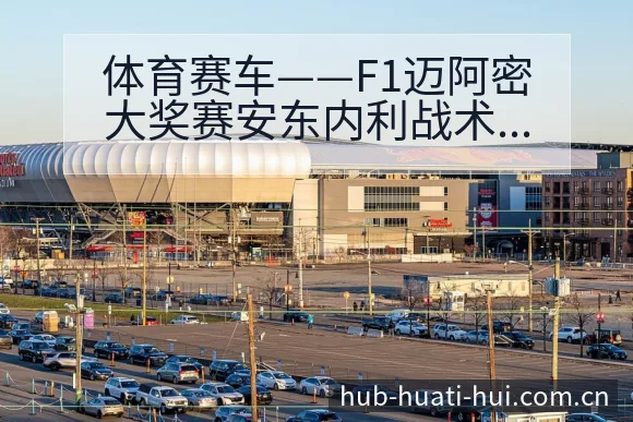 体育赛车——F1迈阿密大奖赛安东内利战术变化与风险点数据 - 华体会官网