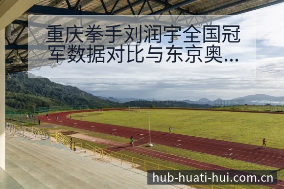 重庆拳手刘润宇全国冠军数据对比与东京奥运签表晋级前景分析 - 华体会官网