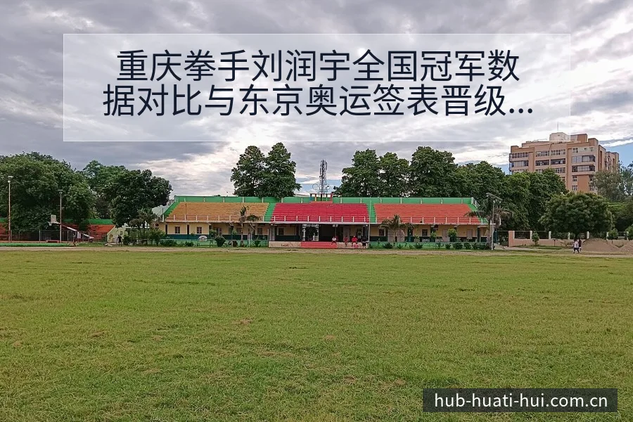 重庆拳手刘润宇全国冠军数据对比与东京奥运签表晋级前景分析 - 华体会官网