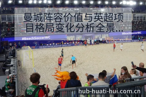 曼城阵容价值与英超项目格局变化分析全景解读 - 华体会官网