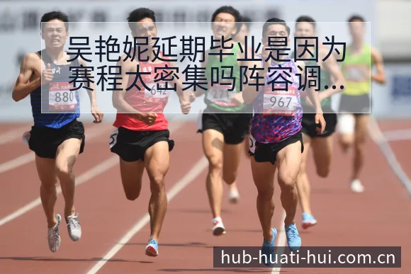 吴艳妮延期毕业是因为赛程太密集吗阵容调整影响分析及技术特 - 华体会官网