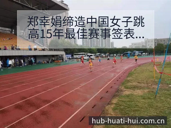 郑幸娟缔造中国女子跳高15年最佳赛事签表分析与分组解读 - 华体会官网