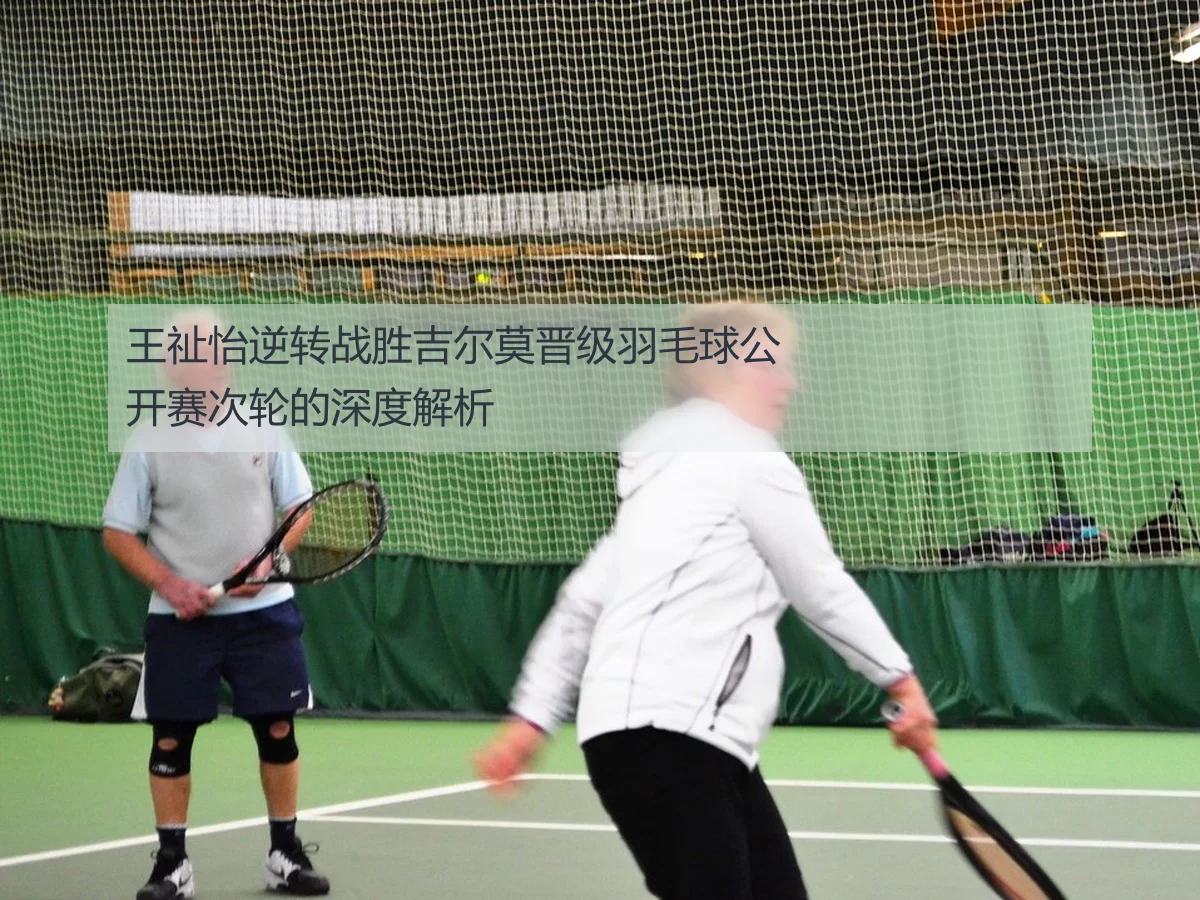 王祉怡逆转战胜吉尔莫晋级羽毛球公开赛次轮的深度解析